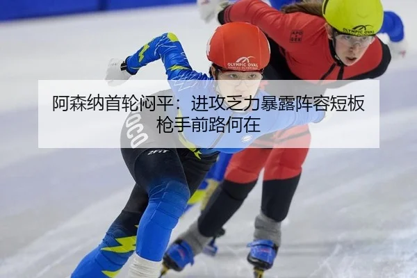 阿森纳首轮闷平：进攻乏力暴露阵容短板 枪手前路何在