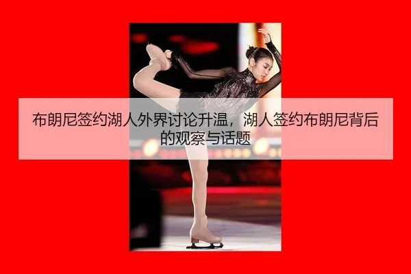 布朗尼签约湖人外界讨论升温，湖人签约布朗尼背后的观察与话题